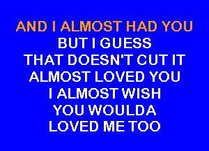 AND I ALMOST HAD YOU
BUT I GUESS
THAT DOESN'T CUT IT
ALMOST LOVED YOU
I ALMOST WISH

YOU WOULDA
LOVED ME TOO