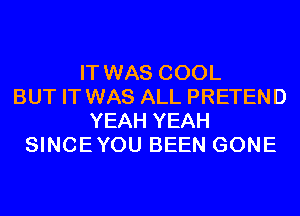 IT WAS COOL
BUT IT WAS ALL PRETEND
YEAH YEAH
SINCEYOU BEEN GONE