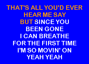 THAT'S ALL YOU'D EVER
HEAR ME SAY
BUT SINCEYOU
BEEN GONE
I CAN BREATHE
FOR THE FIRST TIME

I'M SO MOVIN' 0N
YEAH YEAH