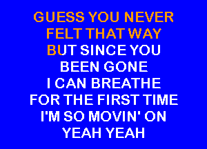 GUESS YOU NEVER
FELT THAT WAY
BUT SINCEYOU

BEEN GONE
ICAN BREATHE
FOR THE FIRST TIME
I'M SO MOVIN' ON
YEAH YEAH