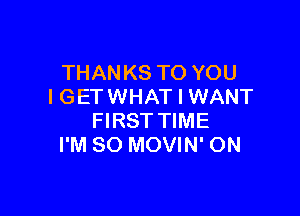 THAN K8 TO YOU
I GET WHAT I WANT

FIRST TIME
I'M SO MOVIN' ON