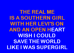 THE REAL ME
IS A SOUTHERN GIRL
WITH HER LEVI'S ON
AND AN OPEN HEART
WISH I COULD
SAVE THEWORLD
LIKE I WAS SUPERGIRL