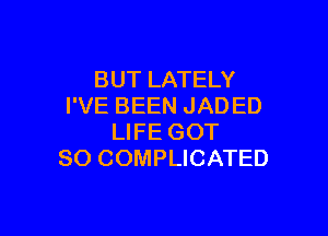 BUT LATELY
I'VE BEEN JAD ED

LIFE GOT
SO COMPLICATED