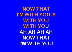 NOW THAT
I'M WITH YOU-A
WITH YOU

WITH YOU
AH AH AH AH
NOW THAT
I'M WITH YOU