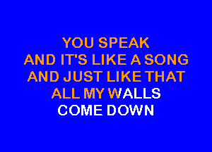 YOU SPEAK
AND IT'S LIKE A SONG

AND JUST LIKE THAT
ALL MY WALLS
COME DOWN