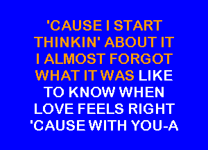 'CAUSE I START
THINKIN' ABOUT IT
I ALMOST FORGOT
WHAT IT WAS LIKE

TO KNOW WHEN
LOVE FEELS RIGHT

'CAUSEWITH YOU-A l