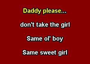 Daddy please...

don't take the girl

Same ol' boy

Same sweet girl