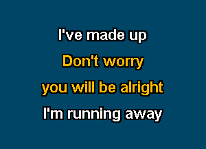 I've made up
Don't worry
you will be alright

I'm running away