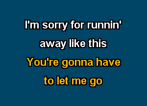 I'm sorry for runnin'

away like this

You're gonna have

to let me go