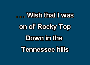 . . . Wish that I was
on ol' Rocky Top

Down in the

Tennessee hills