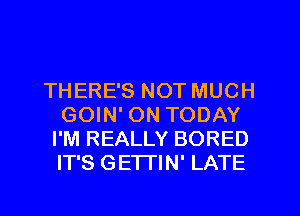 THERE'S NOT MUCH
GOIN' ON TODAY
I'M REALLY BORED
IT'S GETTIN' LATE