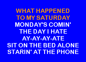 WHAT HAPPENED
TO MY SATURDAY
MONDAY'S COMIN'
THE DAYI HATE
AY-AY-AY-ATE
SIT ON THE BED ALONE
STARIN' AT THE PHONE