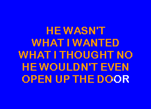 HEWASN'T
WHAT I WANTED
WHAT I THOUGHT NO
HEWOULDN'T EVEN
OPEN UPTHE DOOR