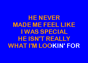 HE NEVER
MADE ME FEEL LIKE
IWAS SPECIAL
HE ISN'T REALLY
WHAT I'M LOOKIN' FOR