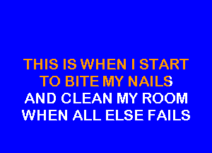 THIS IS WHEN I START
T0 BITE MY NAILS
AND CLEAN MY ROOM
WHEN ALL ELSE FAILS