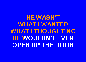 HEWASN'T
WHAT I WANTED
WHAT I THOUGHT NO
HEWOULDN'T EVEN
OPEN UPTHE DOOR