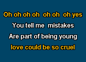 Oh oh oh oh oh oh oh yes

You tell me mistakes

Are part of being young

love could be so cruel