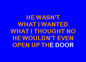 HEWASN'T
WHAT I WANTED
WHAT I THOUGHT NO
HEWOULDN'T EVEN
OPEN UPTHE DOOR