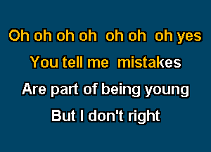 Oh oh oh oh oh oh oh yes

You tell me mistakes

Are part of being young
But I don't right