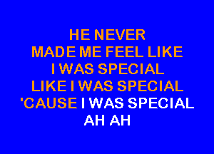 HE NEVER
MADE ME FEEL LIKE
IWAS SPECIAL
LIKE I WAS SPECIAL
'CAUSE I WAS SPECIAL
AH AH