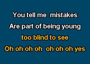 You tell me mistakes

Are part of being young

too blind to see
Oh oh oh oh oh oh oh yes