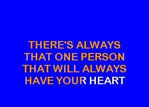 TH ERE'S ALWAYS
THAT ONE PERSON
THAT WILL ALWAYS
HAVE YOUR HEART