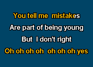 You tell me mistakes

Are part of being young

But I don't right
Oh oh oh oh oh oh oh yes