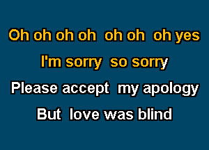 Oh oh oh oh oh oh oh yes

I'm sorry so sorry

Please accept my apology

But love was blind