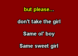 but please...
don't take the girl

Same ol' boy

Same sweet girl