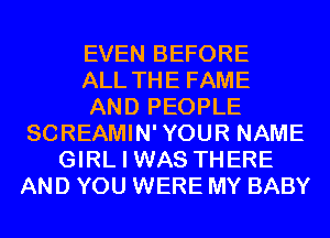 EVEN BEFORE
ALL THE FAME
AND PEOPLE
SCREAMIN'YOUR NAME
GIRL I WAS THERE
AND YOU WERE MY BABY