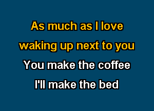 As much as I love

waking up next to you

You make the coffee
I'll make the bed