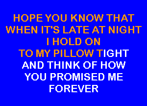 HOPEYOU KNOW THAT
WHEN IT'S LATE AT NIGHT
I HOLD ON
TO MY PILLOW TIGHT
AND THINK OF HOW
YOU PROMISED ME
FOREVER