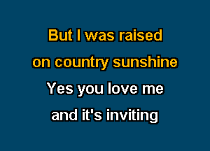 But I was raised
on country sunshine

Yes you love me

and it's inviting