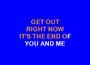 GETOUT
NGHTNOW

ITSTHEENDOF
YOUANDME