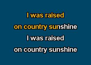 I was raised
on country sunshine

I was raised

on country sunshine