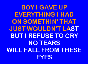 BOY I GAVE UP
EVERYTHING I HAD
0N SOMETHIN'THAT
JUST WOULDN'T LAST
BUTI REFUSETO CRY
N0 TEARS
WILL FALL FROM TH ESE
EYES