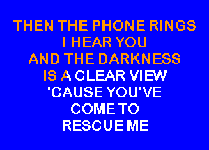 THEN THE PHONE RINGS
I HEAR YOU
AND THE DARKNESS
IS A CLEAR VIEW
'CAUSEYOU'VE
COMETO
RESCUEME
