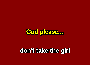 God please...

don't take the girl