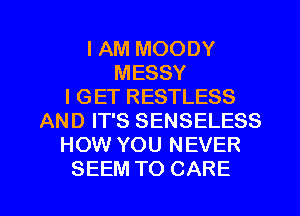 I AM MOODY
MESSY
I GET RESTLESS
AND IT'S SENSELESS
HOW YOU NEVER

SEEM TO CARE l
