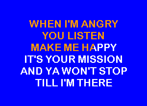 WHEN I'M ANGRY
YOU LISTEN
MAKE ME HAPPY
IT'S YOUR MISSION
AND YA WON'T STOP

TILL I'M THERE l