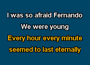 I was so afraid Fernando
We were young
Every hour every minute

seemed to last eternally