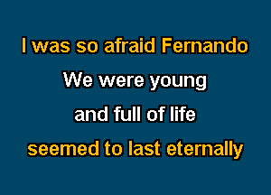 I was so afraid Fernando
We were young
and full of life

seemed to last eternally