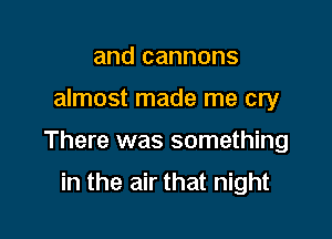 and cannons

almost made me cry

There was something

in the air that night