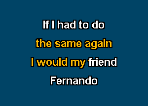 Ifl had to do

the same again

I would my friend

Fernando