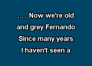 . . . Now we're old

and grey Fernando

Since many years

I haven't seen a