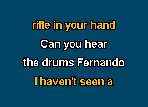 rifle in your hand

Can you hear
the drums Fernando

I haven't seen a