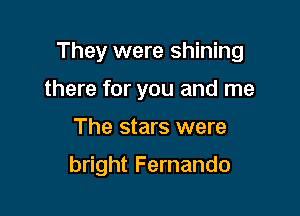 They were shining

there for you and me
The stars were
bright Fernando