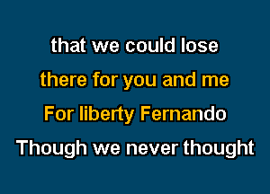 that we could lose
there for you and me

For liberty Fernando

Though we never thought