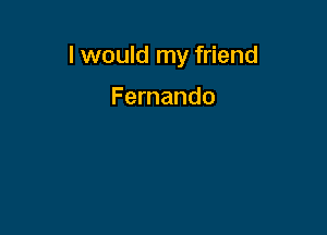 I would my friend

Fernando