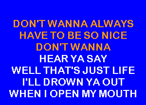 DON'T WANNA ALWAYS
HAVE TO BE SO NICE
DON'T WANNA
HEAR YA SAY
WELL THAT'SJUST LIFE
I'LL DROWN YA OUT
WHEN I OPEN MY MOUTH